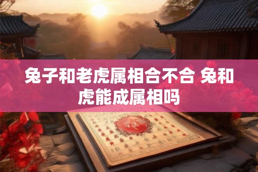 兔子和老虎属相合不合 兔和虎能成属相吗