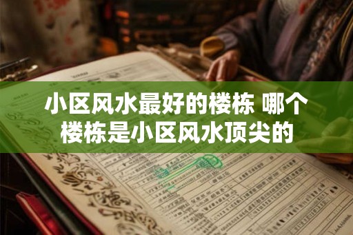 小区风水最好的楼栋 哪个楼栋是小区风水顶尖的