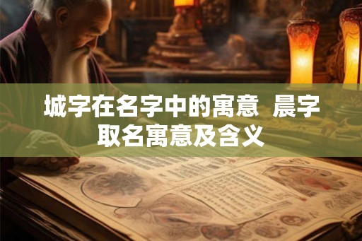 城字在名字中的寓意  晨字取名寓意及含义