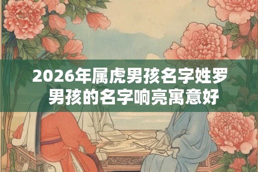 2026年属虎男孩名字姓罗  男孩的名字响亮寓意好