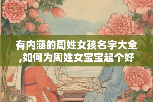 有内涵的周姓女孩名字大全,如何为周姓女宝宝起个好名字？