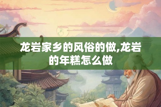 龙岩家乡的风俗的做,龙岩的年糕怎么做 龙岩家乡的风俗的做,龙岩的年糕怎么做