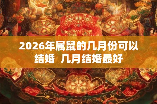 2026年属鼠的几月份可以结婚  几月结婚最好