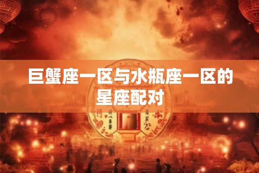 巨蟹座一区与水瓶座一区的星座配对