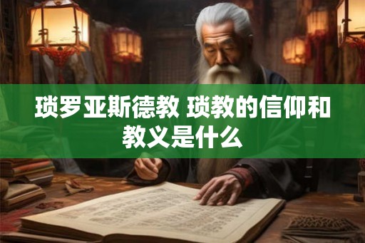 琐罗亚斯德教 琐教的信仰和教义是什么