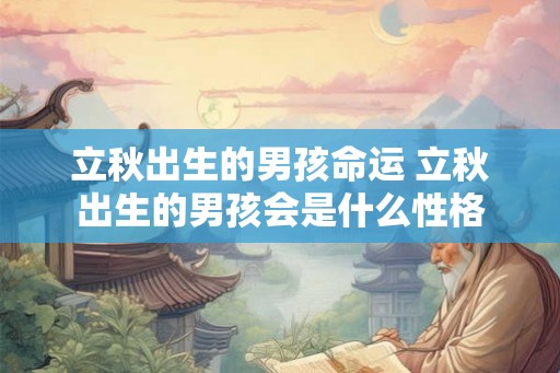 立秋出生的男孩命运 立秋出生的男孩会是什么性格