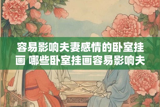容易影响夫妻感情的卧室挂画 哪些卧室挂画容易影响夫妻感情