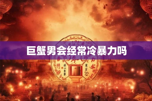 巨蟹男会经常冷暴力吗