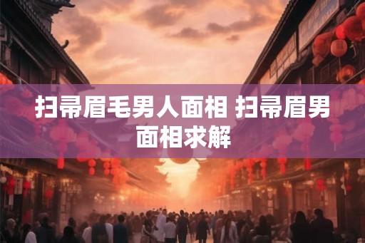 扫帚眉毛男人面相 扫帚眉男面相求解