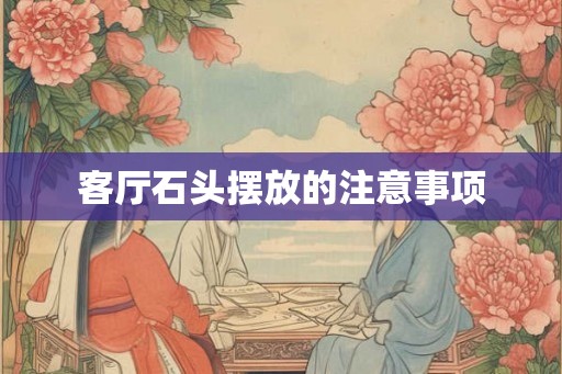 客厅石头摆放的注意事项 客厅石头摆放的注意事项