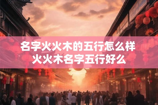 名字火火木的五行怎么样 火火木名字五行好么