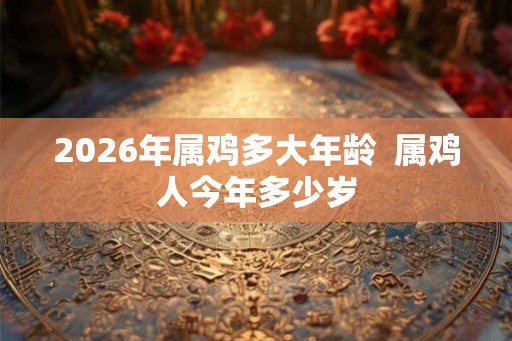2026年属鸡多大年龄  属鸡人今年多少岁