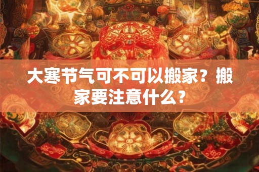 大寒节气可不可以搬家？搬家要注意什么？