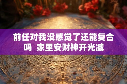 前任对我没感觉了还能复合吗  家里安财神开光减