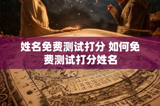 姓名免费测试打分 如何免费测试打分姓名 姓名免费测试打分 如何免费测试打分姓名