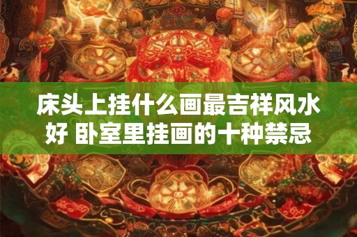 床头上挂什么画最吉祥风水好 卧室里挂画的十种禁忌