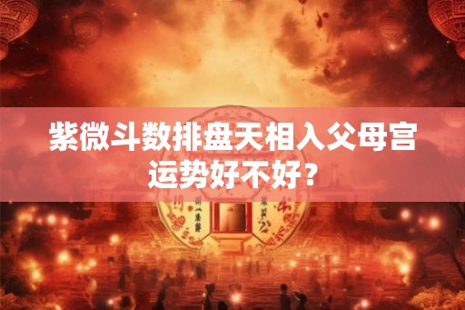 紫微斗数排盘天相入父母宫运势好不好? 紫微斗数排盘天相入父母宫运势好不好?