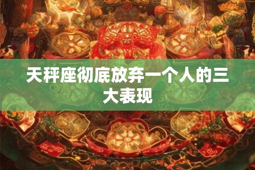 天秤座彻底放弃一个人的三大表现