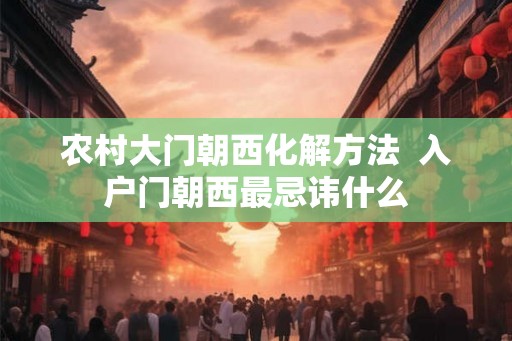 农村大门朝西化解方法  入户门朝西最忌讳什么