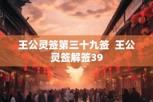 王公灵签第三十九签 王公灵签解签39 王公灵签第三十九签 王公灵签解签39