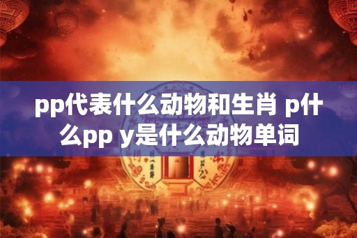 pp代表什么动物和生肖 p什么pp y是什么动物单词