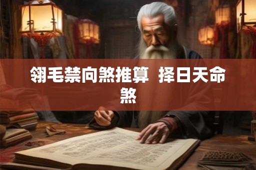 翎毛禁向煞推算 择日天命煞 翎毛禁向煞推算 择日天命煞