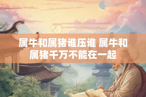 属牛和属猪谁压谁 属牛和属猪千万不能在一起