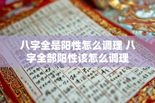 八字全是阳性怎么调理 八字全部阳性该怎么调理 八字全是阳性怎么调理 八字全部阳性该怎么调理