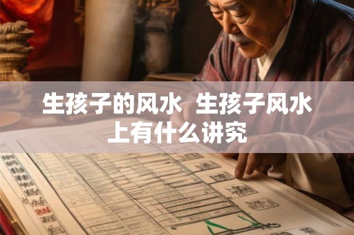 生孩子的风水 生孩子风水上有什么讲究 生孩子的风水 生孩子风水上有什么讲究