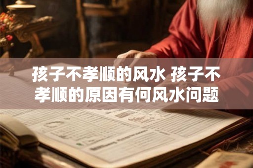 孩子不孝顺的风水 孩子不孝顺的原因有何风水问题