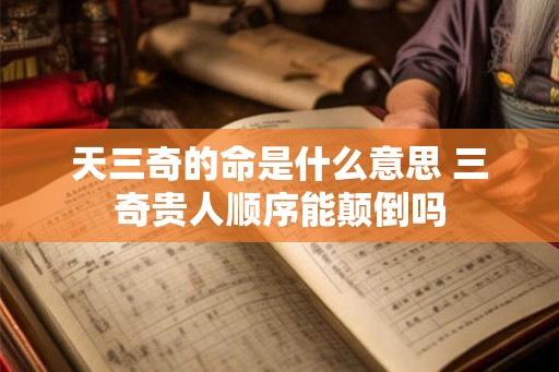 天三奇的命是什么意思 三奇贵人顺序能颠倒吗