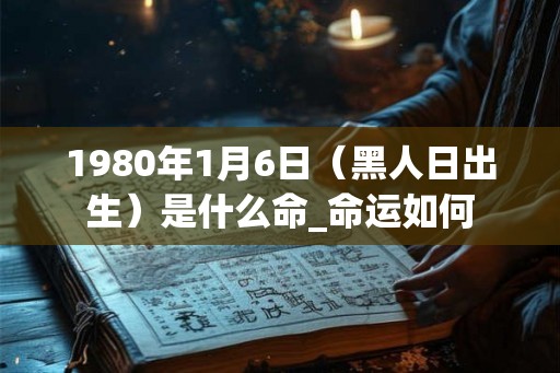 1980年1月6日（黑人日出生）是什么命_命运如何