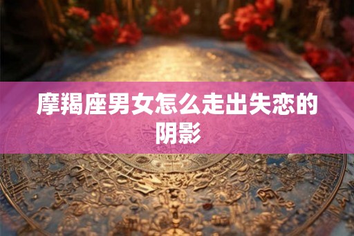 摩羯座男女怎么走出失恋的阴影