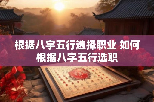 根据八字五行选择职业 如何根据八字五行选职