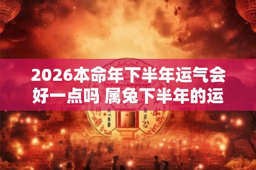 2026本命年下半年运气会好一点吗 属兔下半年的运气好还是坏