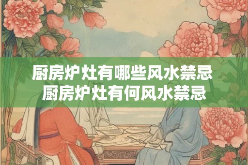厨房炉灶有哪些风水禁忌 厨房炉灶有何风水禁忌