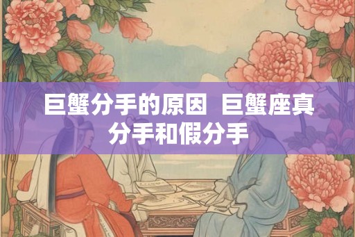 巨蟹分手的原因  巨蟹座真分手和假分手