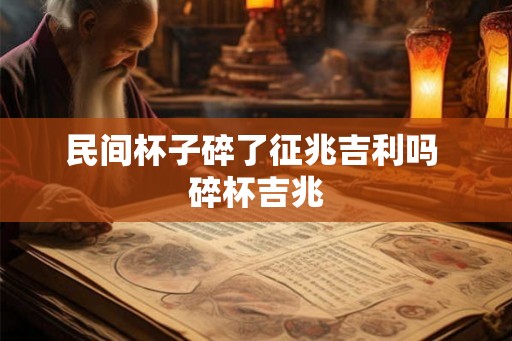 民间杯子碎了征兆吉利吗 碎杯吉兆