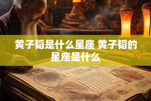 黄子韬是什么星座 黄子韬的星座是什么