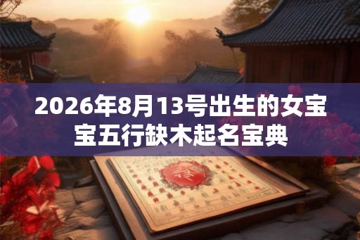 2026年8月13号出生的女宝宝五行缺木起名宝典