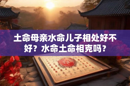 土命母亲水命儿子相处好不好?水命土命相克吗? 土命母亲水命儿子相处好不好?水命土命相克吗?