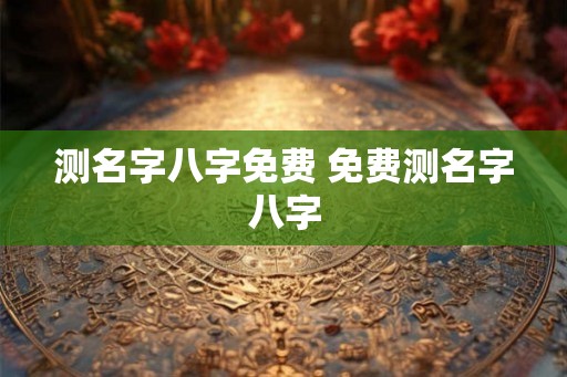 测名字八字免费 免费测名字八字