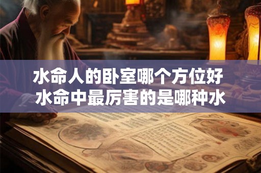 水命人的卧室哪个方位好 水命中最厉害的是哪种水