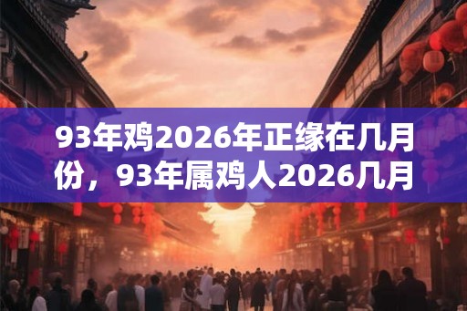 93年鸡2026年正缘在几月份，93年属鸡人2026几月有正缘