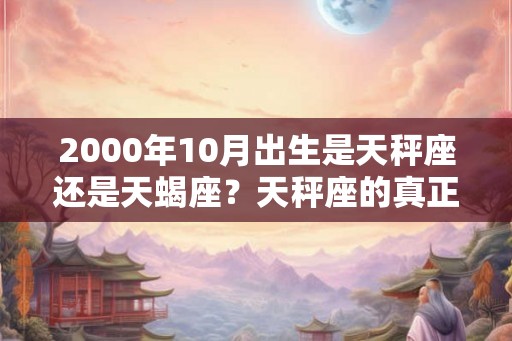 2000年10月出生是天秤座还是天蝎座？天秤座的真正性格是什么？