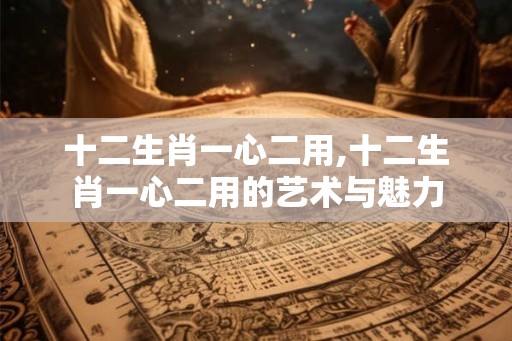 十二生肖一心二用,十二生肖一心二用的艺术与魅力