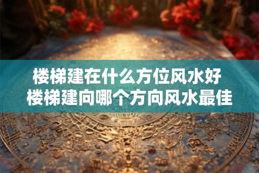 楼梯建在什么方位风水好 楼梯建向哪个方向风水最佳