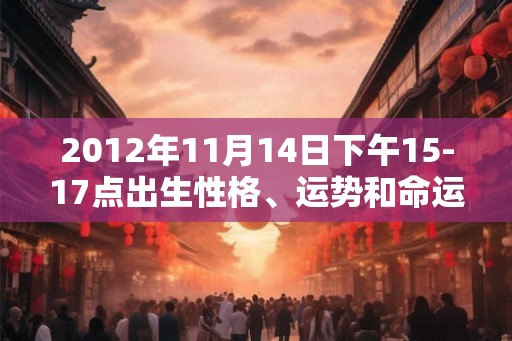 2012年11月14日下午15-17点出生性格、运势和命运