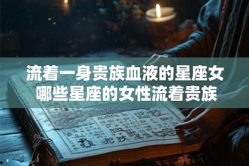 流着一身贵族血液的星座女 哪些星座的女性流着贵族血液
