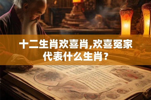 十二生肖欢喜肖,欢喜冤家代表什么生肖？